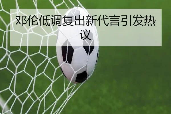 邓伦低调复出新代言引发热议