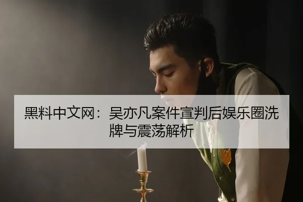 黑料中文网：吴亦凡案件宣判后娱乐圈洗牌与震荡解析